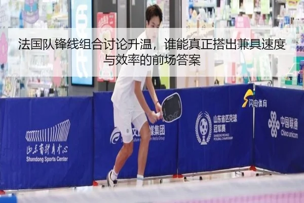 法国队锋线组合讨论升温，谁能真正搭出兼具速度与效率的前场答案 | kaiyun